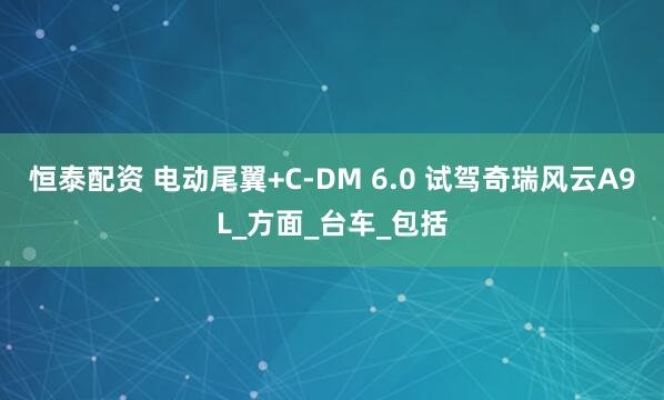 恒泰配资 电动尾翼+C-DM 6.0 试驾奇瑞风云A9L_方面_台车_包括