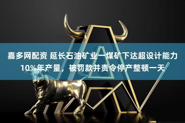 嘉多网配资 延长石油矿业一煤矿下达超设计能力10%年产量，被罚款并责令停产整顿一天
