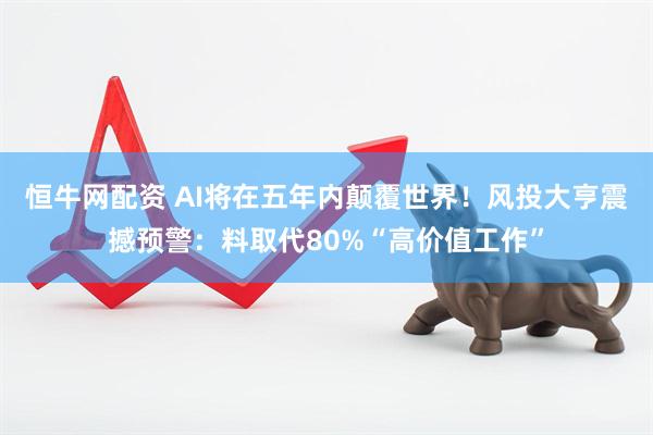 恒牛网配资 AI将在五年内颠覆世界！风投大亨震撼预警：料取代80%“高价值工作”