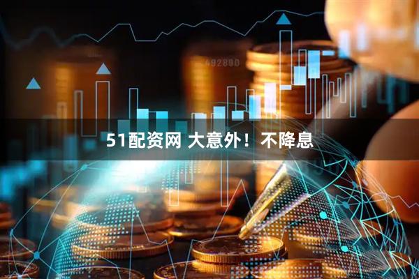 51配资网 大意外！不降息