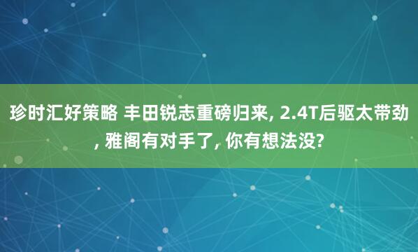 珍时汇好策略 丰田锐志重磅归来, 2.4T后驱太带劲, 雅阁有对手了, 你有想法没?