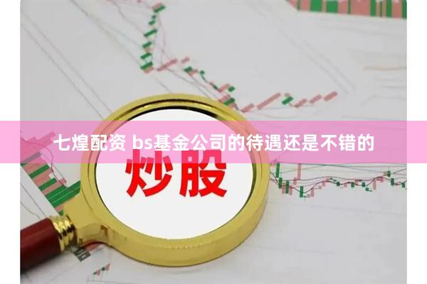 七煌配资 bs基金公司的待遇还是不错的