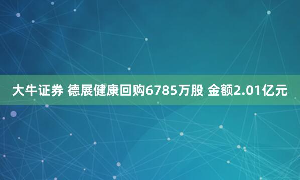 大牛证券 德展健康回购6785万股 金额2.01亿元