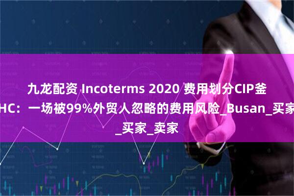 九龙配资 Incoterms 2020 费用划分CIP釜山港THC：一场被99%外贸人忽略的费用风险_Busan_买家_卖家