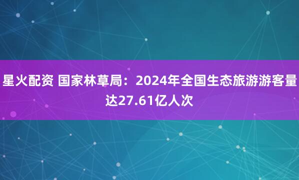 星火配资 国家林草局：2024年全国生态旅游游客量达27.61亿人次