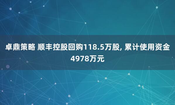 卓鼎策略 顺丰控股回购118.5万股, 累计使用资金4978万元