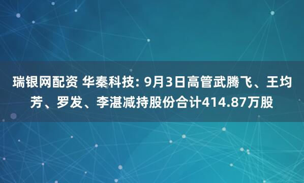 瑞银网配资 华秦科技: 9月3日高管武腾飞、王均芳、罗发、李湛减持股份合计414.87万股