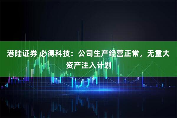 港陆证券 必得科技：公司生产经营正常，无重大资产注入计划