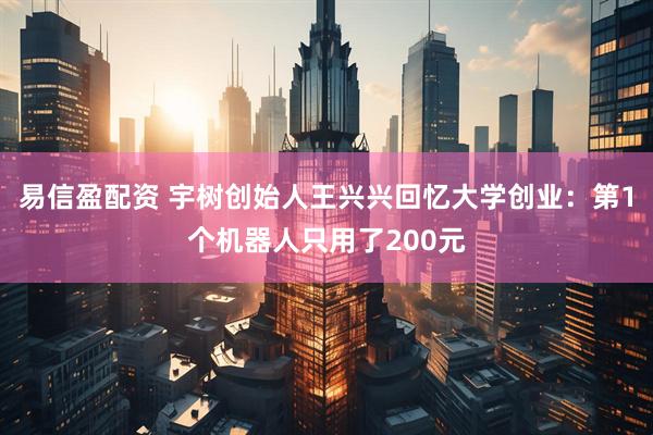 易信盈配资 宇树创始人王兴兴回忆大学创业：第1个机器人只用了200元
