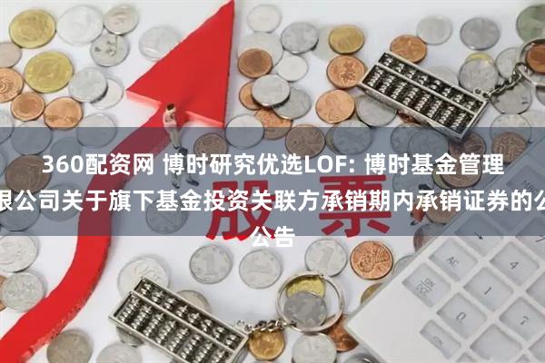 360配资网 博时研究优选LOF: 博时基金管理有限公司关于旗下基金投资关联方承销期内承销证券的公告
