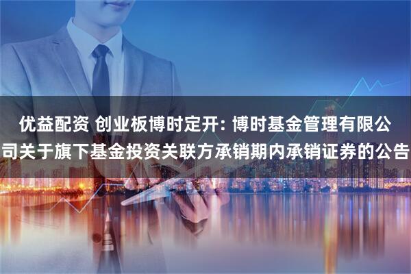 优益配资 创业板博时定开: 博时基金管理有限公司关于旗下基金投资关联方承销期内承销证券的公告