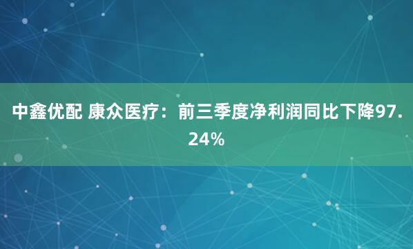 中鑫优配 康众医疗：前三季度净利润同比下降97.24%