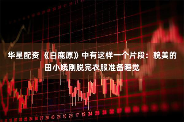 华星配资 《白鹿原》中有这样一个片段：貌美的田小娥刚脱完衣服准备睡觉