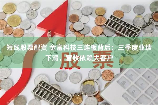短线股票配资 金富科技三连板背后：三季度业绩下滑，营收依赖大客户