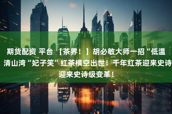 期货配资 平台 【茶界！】胡必敏大师一招“低温发酵”，清山湾“妃子笑”红茶横空出世！千年红茶迎来史诗级变革！