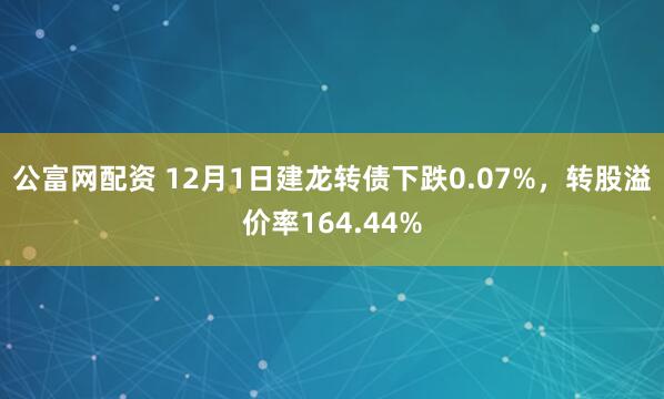 公富网配资 12月1日建龙转债下跌0.07%，转股溢价率164.44%