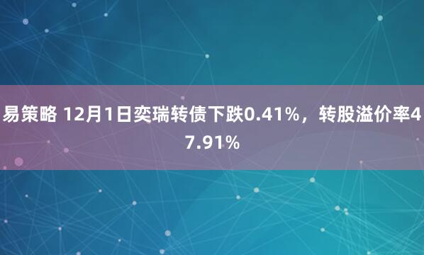 易策略 12月1日奕瑞转债下跌0.41%，转股溢价率47.91%