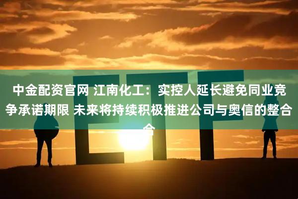 中金配资官网 江南化工：实控人延长避免同业竞争承诺期限 未来将持续积极推进公司与奥信的整合
