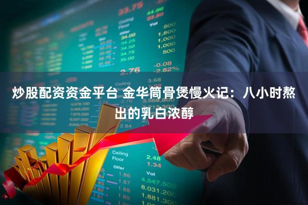 炒股配资资金平台 金华筒骨煲慢火记：八小时熬出的乳白浓醇