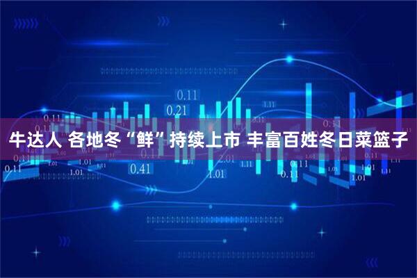 牛达人 各地冬“鲜”持续上市 丰富百姓冬日菜篮子