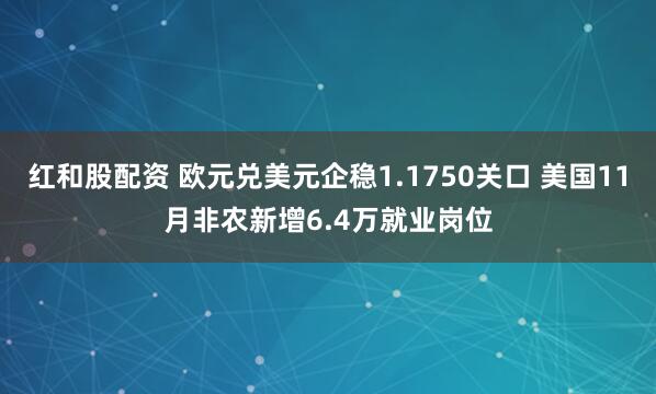 红和股配资 欧元兑美元企稳1.1750关口 美国11月非农新增6.4万就业岗位
