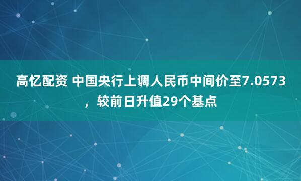 高忆配资 中国央行上调人民币中间价至7.0573，较前日升值29个基点