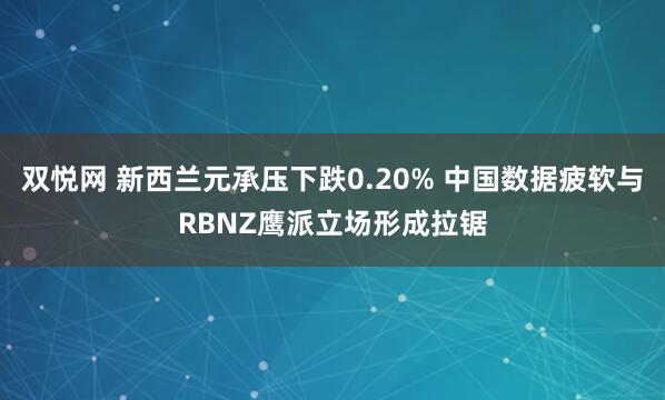 双悦网 新西兰元承压下跌0.20% 中国数据疲软与RBNZ鹰派立场形成拉锯