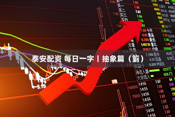 泰安配资 每日一字丨抽象篇（箌）