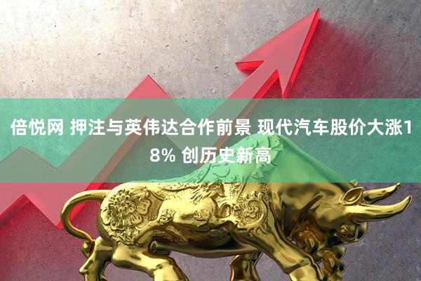 倍悦网 押注与英伟达合作前景 现代汽车股价大涨18% 创历史新高