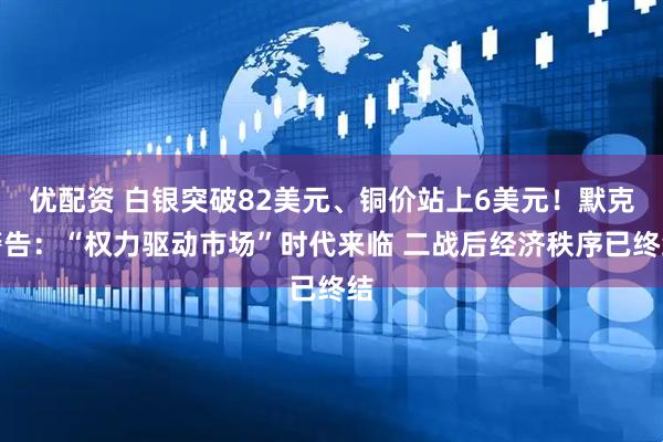 优配资 白银突破82美元、铜价站上6美元！默克警告：“权力驱动市场”时代来临 二战后经济秩序已终结