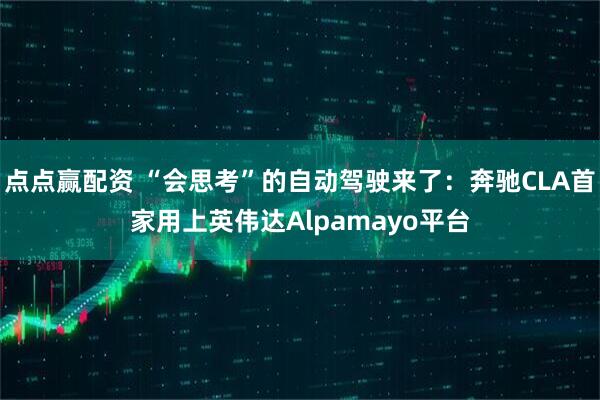 点点赢配资 “会思考”的自动驾驶来了：奔驰CLA首家用上英伟达Alpamayo平台