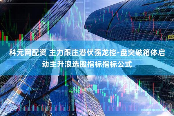 科元网配资 主力跟庄潜伏强龙控-盘突破箱体启动主升浪选股指标指标公式