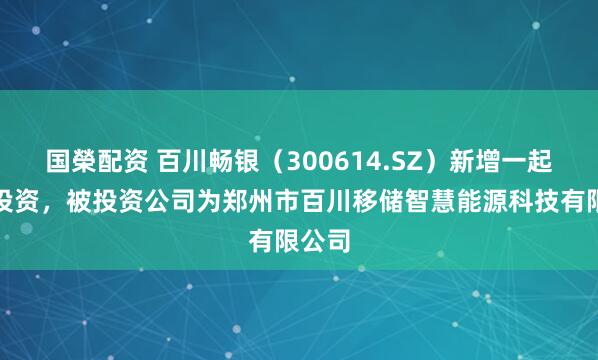 国榮配资 百川畅银（300614.SZ）新增一起对外投资，被投资公司为郑州市百川移储智慧能源科技有限公司