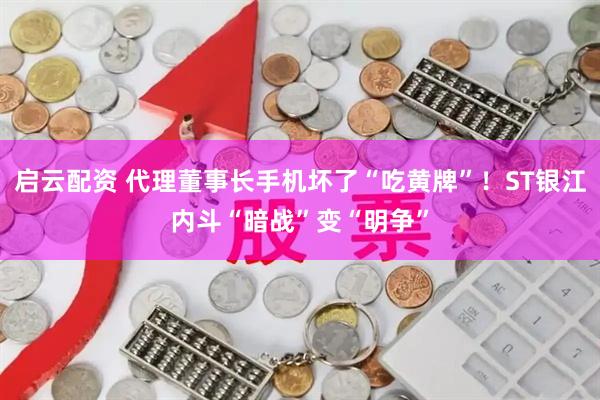 启云配资 代理董事长手机坏了“吃黄牌”！ST银江内斗“暗战”变“明争”