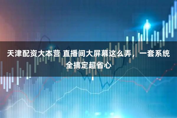 天津配资大本营 直播间大屏幕这么弄，一套系统全搞定超省心